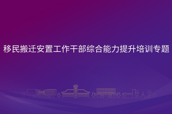 移民搬迁安置工作干部综合能力提升培训专题